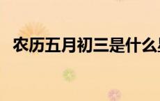 农历五月初三是什么星座（农历五月初三）