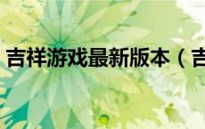 吉祥游戏最新版本（吉祥游戏玩不了怎么办）