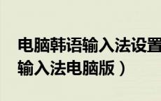 电脑韩语输入法设置在哪win10（win7韩文输入法电脑版）
