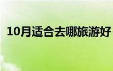 10月适合去哪旅游好（10月适合去哪旅游）
