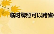 临时牌照可以跨省使用吗（临时牌照）