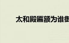 太和殿匾额为谁御笔（太和殿匾额）