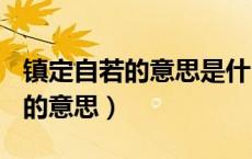 镇定自若的意思是什么(最佳答案)（镇定自若的意思）