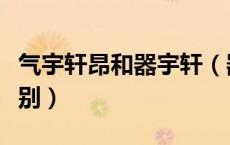 气宇轩昂和器宇轩（器宇轩昂与气宇轩昂的区别）