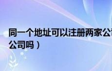 同一个地址可以注册两家公司吗（请问同一地址能注册两家公司吗）