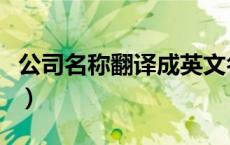 公司名称翻译成英文名（公司名称翻译成英文）