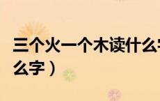 三个火一个木读什么字啊（三个火一个木念什么字）
