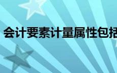 会计要素计量属性包括（会计要素计量属性）