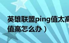 英雄联盟ping值太高怎么办（英雄联盟ping值高怎么办）