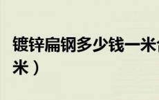 镀锌扁钢多少钱一米合适（镀锌扁钢多少钱一米）