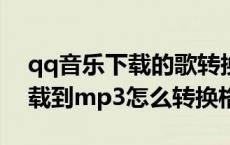qq音乐下载的歌转换mp3（QQ音乐歌曲下载到mp3怎么转换格式）