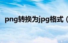 png转换为jpg格式（png转换成jpg格式）