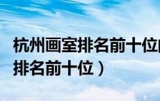 杭州画室排名前十位的有哪几家啊（杭州画室排名前十位）