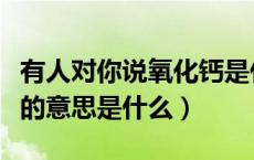 有人对你说氧化钙是什么意思（氧化钙的骂人的意思是什么）