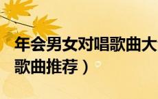 年会男女对唱歌曲大全100首（年会男女对唱歌曲推荐）