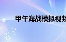 甲午海战模拟视频（甲午海战游戏）