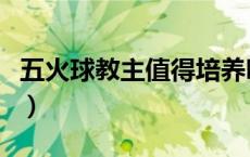 五火球教主值得培养吗（五火球神教什么意思）