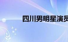 四川男明星演员（四川男明星）