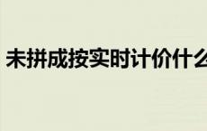 未拼成按实时计价什么意思（计价什么意思）