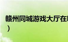 赣州同城游戏大厅在哪里（赣州同城游戏大厅）