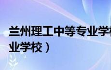 兰州理工中等专业学校电话（兰州理工中等专业学校）