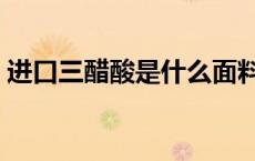 进口三醋酸是什么面料（三醋酸是什么面料）