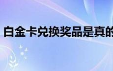 白金卡兑换奖品是真的吗（白金卡兑换奖品）