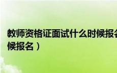 教师资格证面试什么时候报名2023（教师资格证面试什么时候报名）
