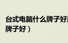 台式电脑什么牌子好用又便宜（台式电脑什么牌子好）