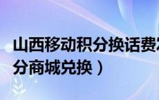 山西移动积分换话费发什么短信（山西移动积分商城兑换）