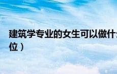 建筑学专业的女生可以做什么工作（建筑学专业女生适合职位）