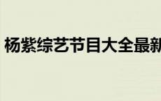 杨紫综艺节目大全最新（杨紫综艺节目大全）