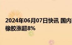 2024年06月07日快讯 国内商品期市收盘涨多跌少，丁二烯橡胶涨超8%