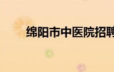 绵阳市中医院招聘（绵阳市中医院）