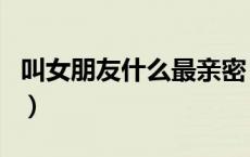 叫女朋友什么最亲密（叫女朋友什么比较亲切）