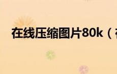 在线压缩图片80k（在线照片压缩到10k）