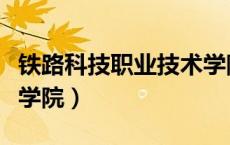 铁路科技职业技术学院官网（南铁路职业技术学院）