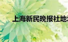 上海新民晚报社地址（上海新民晚报）