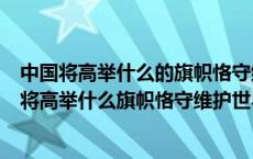 中国将高举什么的旗帜恪守维护世界和平的外交宗旨（中国将高举什么旗帜恪守维护世界和平）