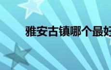 雅安古镇哪个最好（雅安上里古镇）