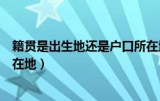 籍贯是出生地还是户口所在地啊（籍贯是出生地还是户口所在地）