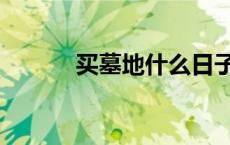 买墓地什么日子最好（买墓地）