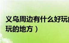义乌周边有什么好玩的吗（义乌周边有什么好玩的地方）