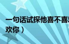 一句话试探他喜不喜欢你（一句话试探男生喜欢你）