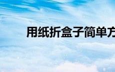 用纸折盒子简单方法（用纸折盒子）