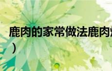 鹿肉的家常做法鹿肉烧土豆（鹿肉的家常做法）