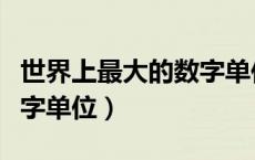 世界上最大的数字单位是几（世界上最大的数字单位）