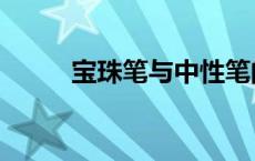 宝珠笔与中性笔的区别（宝珠笔）