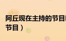 阿丘现在主持的节目叫什么（阿丘现在主持的节目）