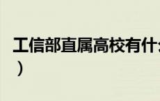 工信部直属高校有什么优势（工信部直属高校）